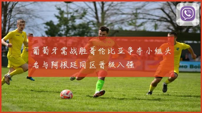 葡萄牙需战胜哥伦比亚争夺小组头名与阿根廷同区晋级八强