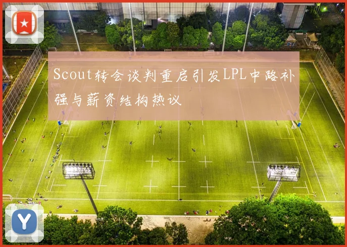 Scout转会谈判重启引发LPL中路补强与薪资结构热议