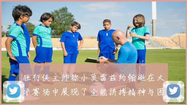 独行侠主帅称小莫雷兹约翰逊在大学赛场中展现了全能拼搏精神与团队奉献精神