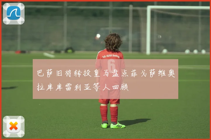 巴萨旧将转投皇马盘点菲戈萨维奥拉库库雷利亚等人回顾