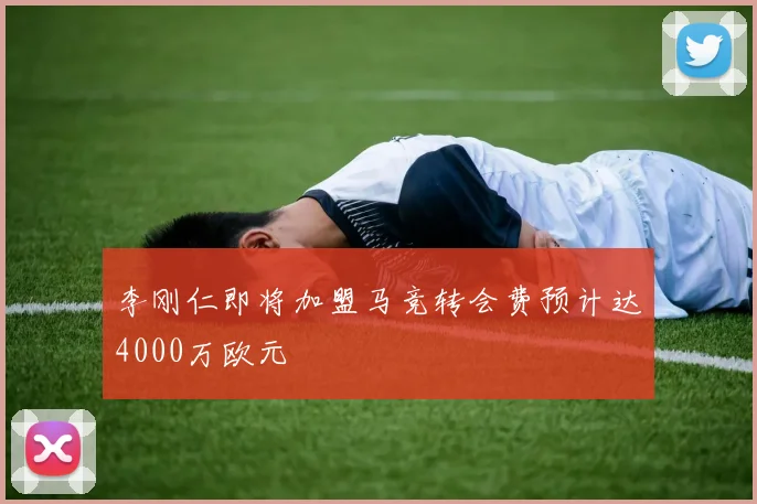 李刚仁即将加盟马竞转会费预计达4000万欧元