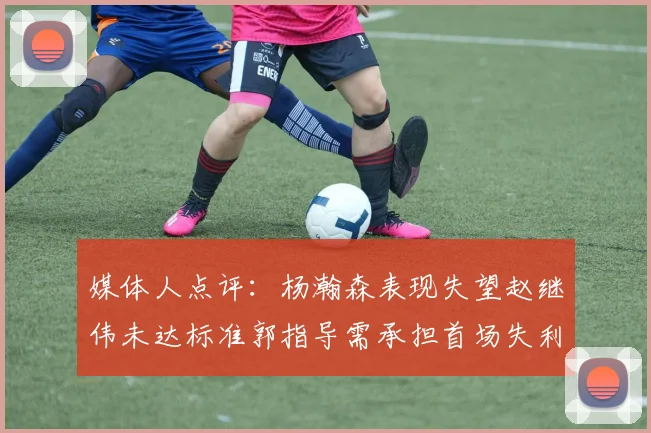 媒体人点评：杨瀚森表现失望赵继伟未达标准郭指导需承担首场失利责任
