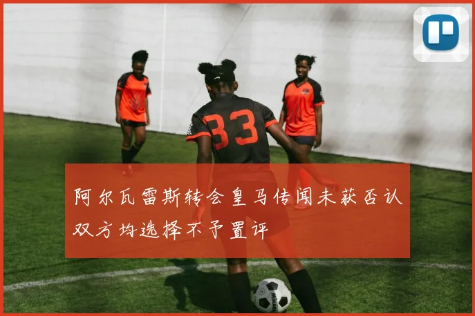 阿尔瓦雷斯转会皇马传闻未获否认双方均选择不予置评