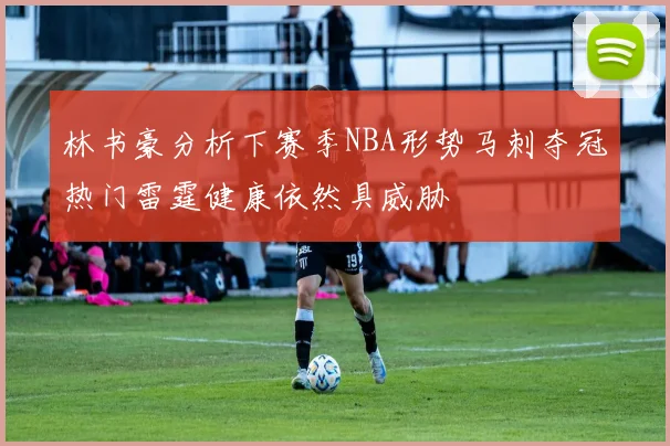 林书豪分析下赛季NBA形势马刺夺冠热门雷霆健康依然具威胁