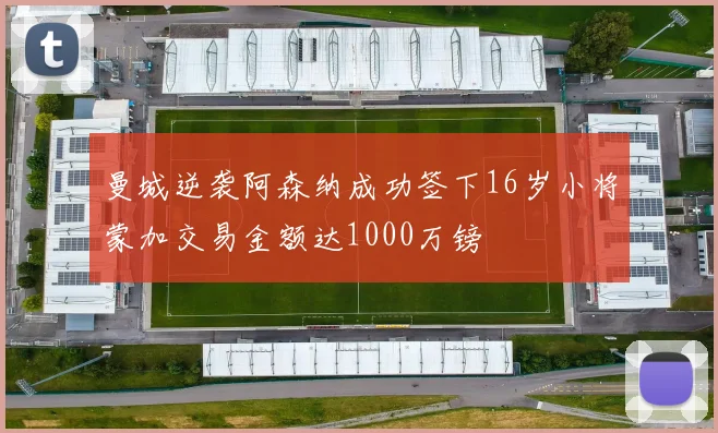曼城逆袭阿森纳成功签下16岁小将蒙加交易金额达1000万镑