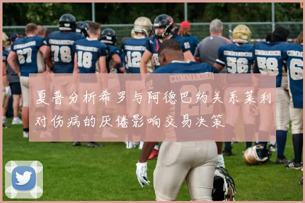 夏普分析希罗与阿德巴约关系莱利对伤病的厌倦影响交易决策