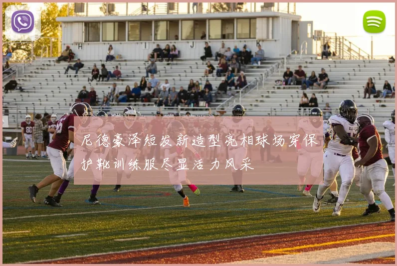 尼德豪泽短发新造型亮相球场穿保护靴训练服尽显活力风采