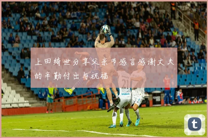 上田绮世分享父亲节感言感谢丈夫的辛勤付出与祝福