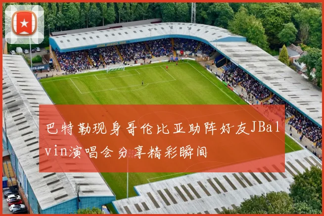巴特勒现身哥伦比亚助阵好友JBalvin演唱会分享精彩瞬间