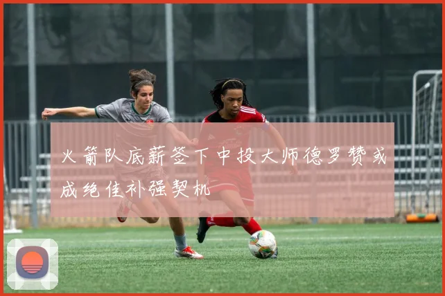 火箭队底薪签下中投大师德罗赞或成绝佳补强契机