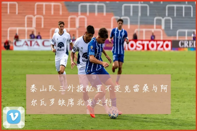 泰山队三外援配置不变克雷桑与阿尔瓦罗缺席北京之行