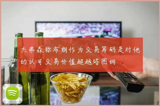 杰弗森称布朗作为交易筹码是对他的认可交易价值超越塔图姆