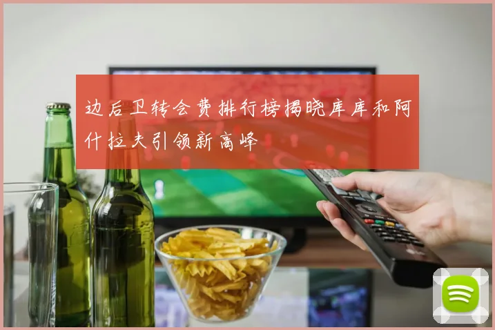 边后卫转会费排行榜揭晓库库和阿什拉夫引领新高峰