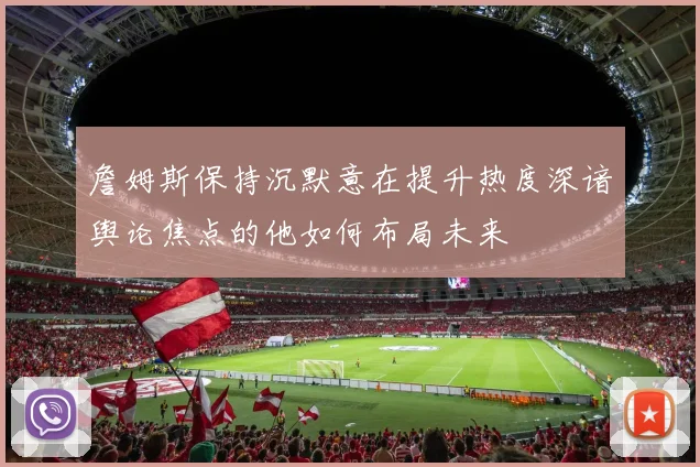 詹姆斯保持沉默意在提升热度深谙舆论焦点的他如何布局未来