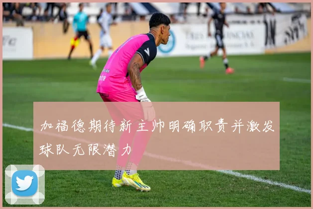 加福德期待新主帅明确职责并激发球队无限潜力