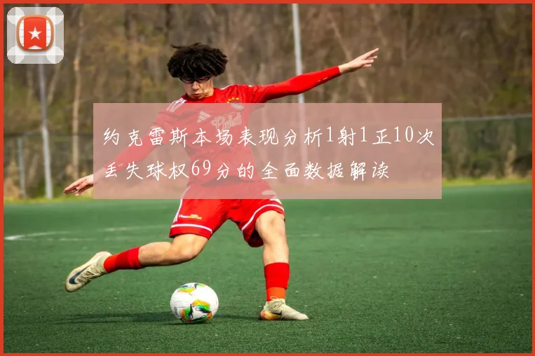 约克雷斯本场表现分析1射1正10次丢失球权69分的全面数据解读
