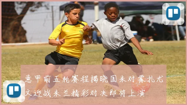 意甲前五轮赛程揭晓国米对蒙扎尤文迎战米兰精彩对决即将上演